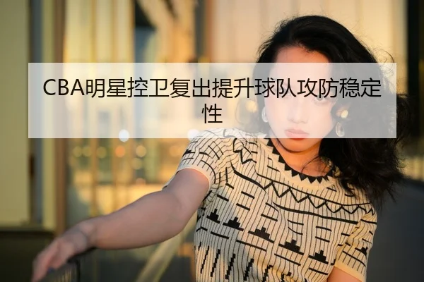 CBA明星控卫复出提升球队攻防稳定性